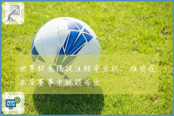 世界杯竞猜投注赔率分析：谁将在本届赛事中脱颖而出