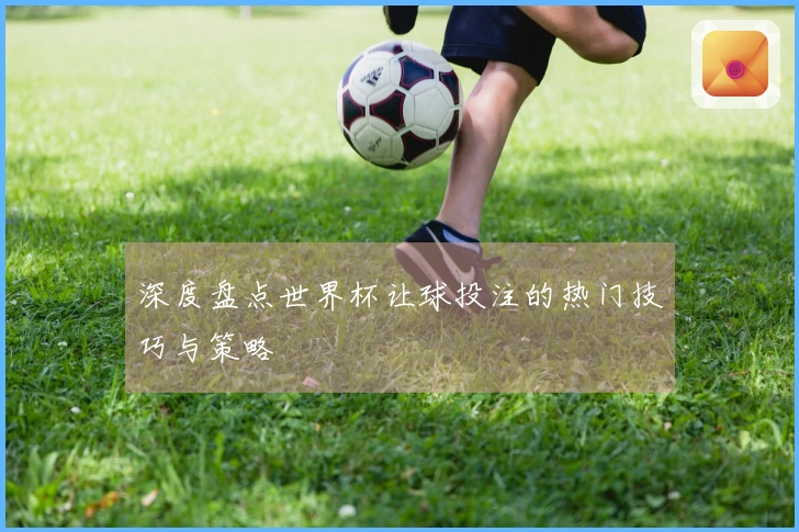 深度盘点世界杯让球投注的热门技巧与策略