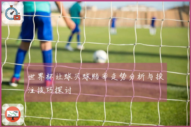 世界杯让球买球赔率走势分析与投注技巧探讨