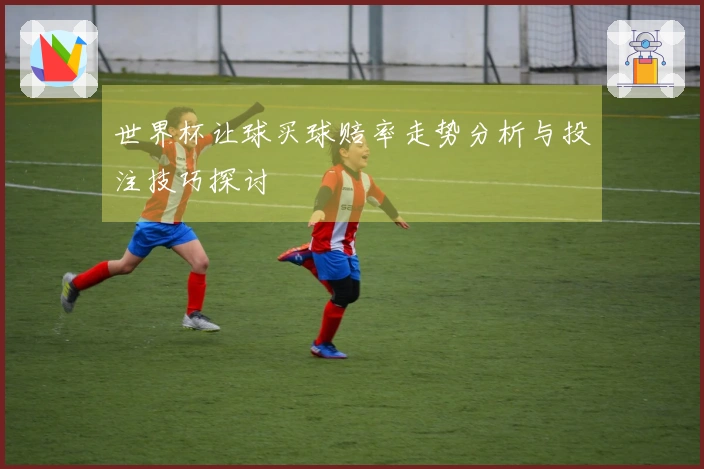 世界杯让球买球赔率走势分析与投注技巧探讨