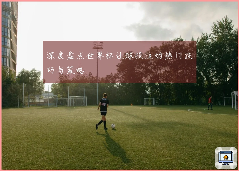 深度盘点世界杯让球投注的热门技巧与策略
